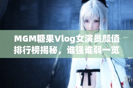 MGM糖果Vlog女演员颜值排行榜揭秘，谁强谁弱一览无遗