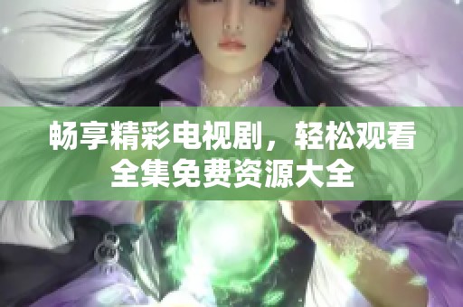 畅享精彩电视剧，轻松观看全集免费资源大全