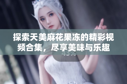 探索天美麻花果冻的精彩视频合集，尽享美味与乐趣