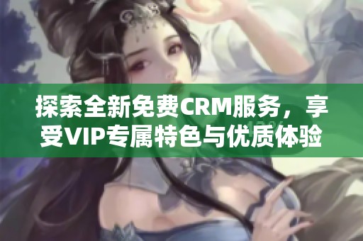 探索全新免费CRM服务，享受VIP专属特色与优质体验