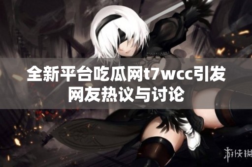 全新平台吃瓜网t7wcc引发网友热议与讨论