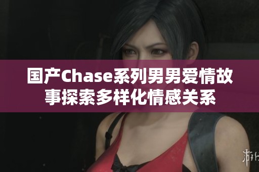 国产Chase系列男男爱情故事探索多样化情感关系