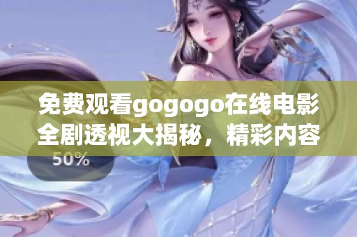 免费观看gogogo在线电影全剧透视大揭秘，精彩内容不容错过