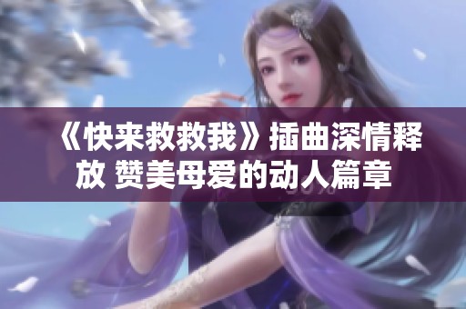 《快来救救我》插曲深情释放 赞美母爱的动人篇章