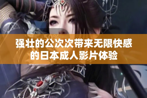 强壮的公次次带来无限快感的日本成人影片体验