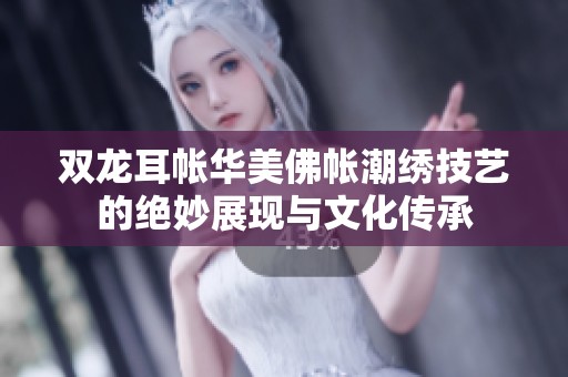 双龙耳帐华美佛帐潮绣技艺的绝妙展现与文化传承