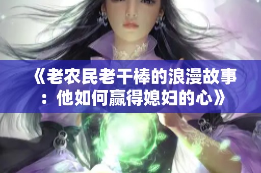 《老农民老干棒的浪漫故事：他如何赢得媳妇的心》