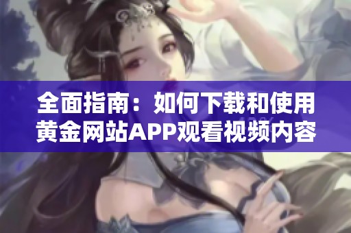 全面指南：如何下载和使用黄金网站APP观看视频内容