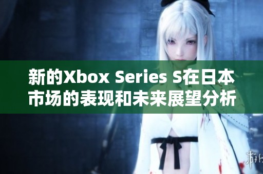 新的Xbox Series S在日本市场的表现和未来展望分析