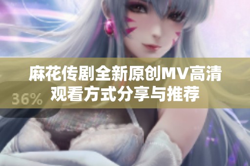 麻花传剧全新原创MV高清观看方式分享与推荐