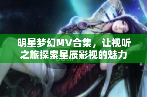 明星梦幻MV合集，让视听之旅探索星辰影视的魅力