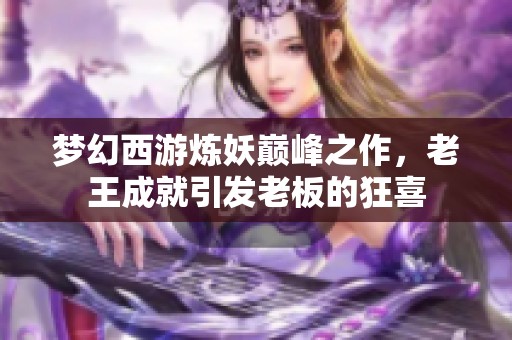 梦幻西游炼妖巅峰之作，老王成就引发老板的狂喜