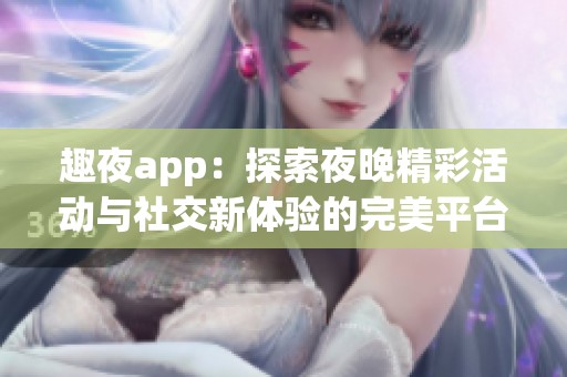 趣夜app：探索夜晚精彩活动与社交新体验的完美平台