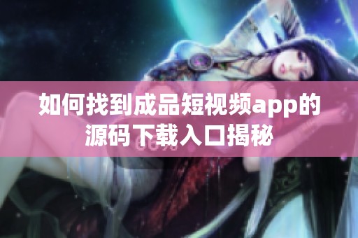 如何找到成品短视频app的源码下载入口揭秘