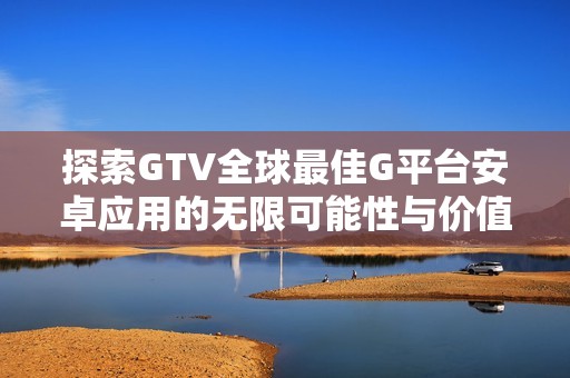 探索GTV全球最佳G平台安卓应用的无限可能性与价值