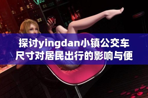 探讨yingdan小镇公交车尺寸对居民出行的影响与便利性