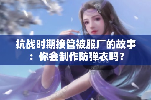 抗战时期接管被服厂的故事：你会制作防弹衣吗？