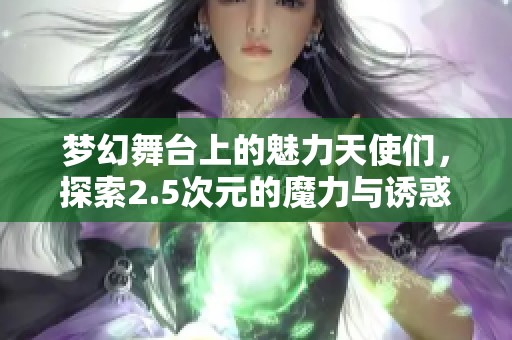 梦幻舞台上的魅力天使们，探索2.5次元的魔力与诱惑