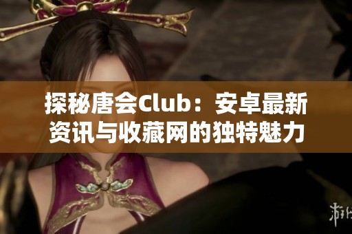 探秘唐会Club：安卓最新资讯与收藏网的独特魅力