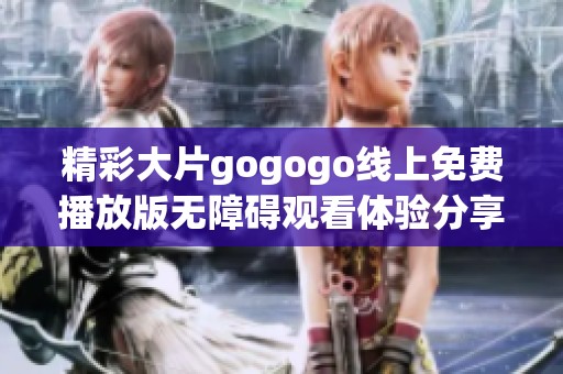 精彩大片gogogo线上免费播放版无障碍观看体验分享