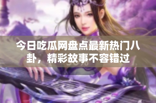 今日吃瓜网盘点最新热门八卦，精彩故事不容错过