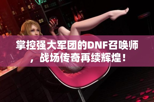 掌控强大军团的DNF召唤师，战场传奇再续辉煌！