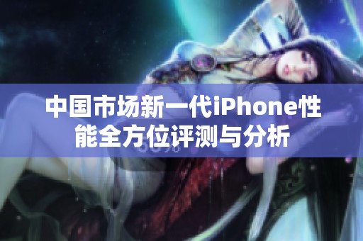 中国市场新一代iPhone性能全方位评测与分析