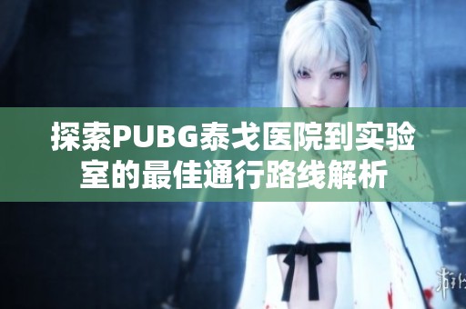 探索PUBG泰戈医院到实验室的最佳通行路线解析