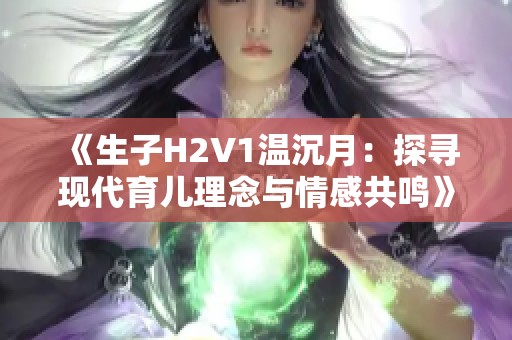 《生子H2V1温沉月：探寻现代育儿理念与情感共鸣》