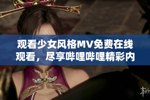 观看少女风格MV免费在线观看，尽享哔哩哔哩精彩内容