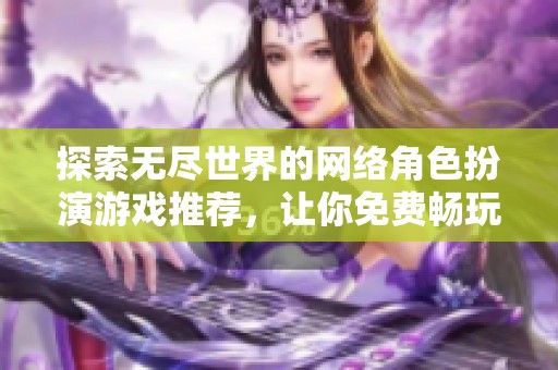 探索无尽世界的网络角色扮演游戏推荐，让你免费畅玩乐不停