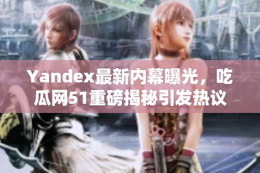 Yandex最新内幕曝光，吃瓜网51重磅揭秘引发热议