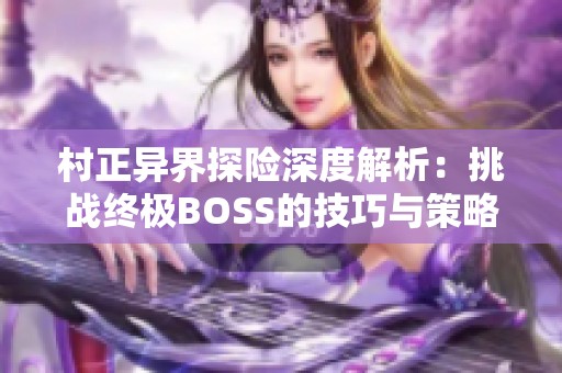 村正异界探险深度解析：挑战终极BOSS的技巧与策略揭秘