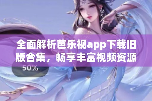 全面解析芭乐视app下载旧版合集，畅享丰富视频资源