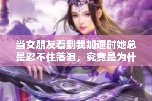 当女朋友看到我加速时她总是忍不住落泪，究竟是为什么呢