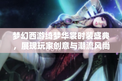 梦幻西游绮梦华裳时装盛典，展现玩家创意与潮流风尚