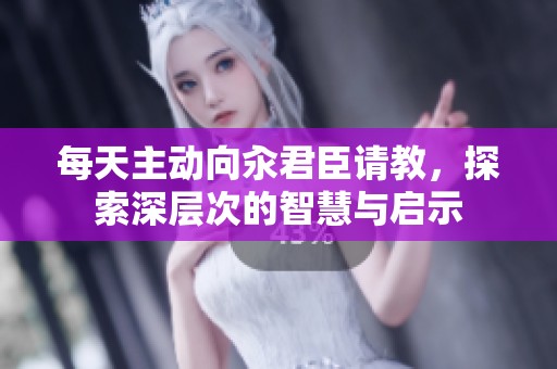 每天主动向汆君臣请教，探索深层次的智慧与启示