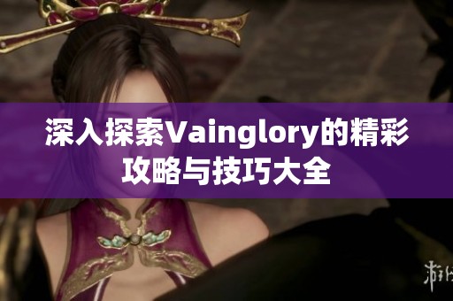 深入探索Vainglory的精彩攻略与技巧大全