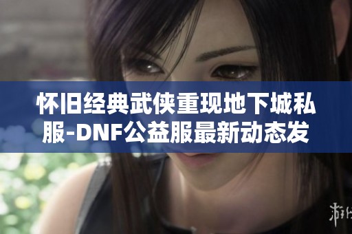 怀旧经典武侠重现地下城私服-DNF公益服最新动态发布