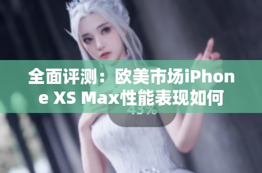 全面评测：欧美市场iPhone XS Max性能表现如何