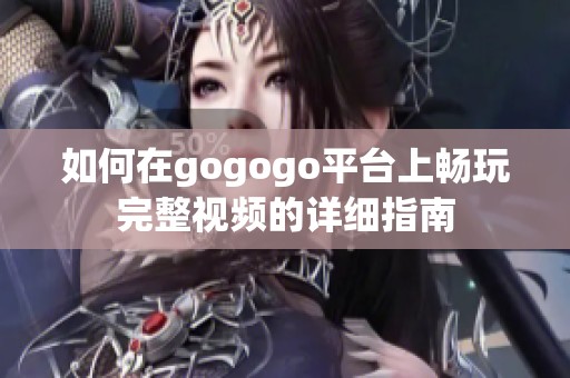 如何在gogogo平台上畅玩完整视频的详细指南