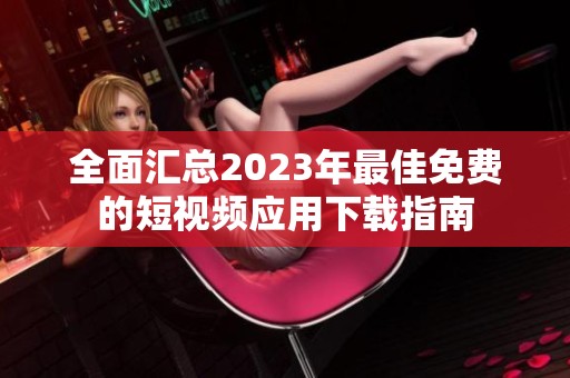 全面汇总2023年最佳免费的短视频应用下载指南