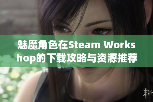 魅魔角色在Steam Workshop的下载攻略与资源推荐