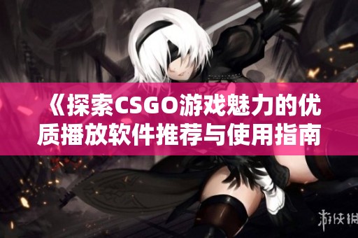 《探索CSGO游戏魅力的优质播放软件推荐与使用指南》