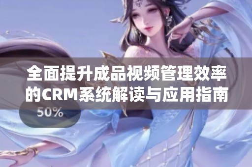 全面提升成品视频管理效率的CRM系统解读与应用指南