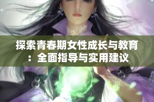 探索青春期女性成长与教育：全面指导与实用建议