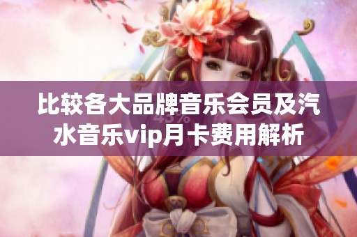 比较各大品牌音乐会员及汽水音乐vip月卡费用解析