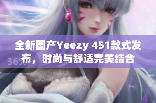 全新国产Yeezy 451款式发布，时尚与舒适完美结合