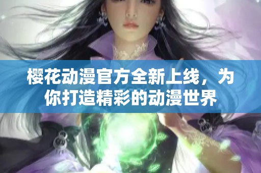 樱花动漫官方全新上线，为你打造精彩的动漫世界