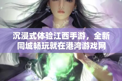 沉浸式体验江西手游，全新同城畅玩就在港湾游戏网